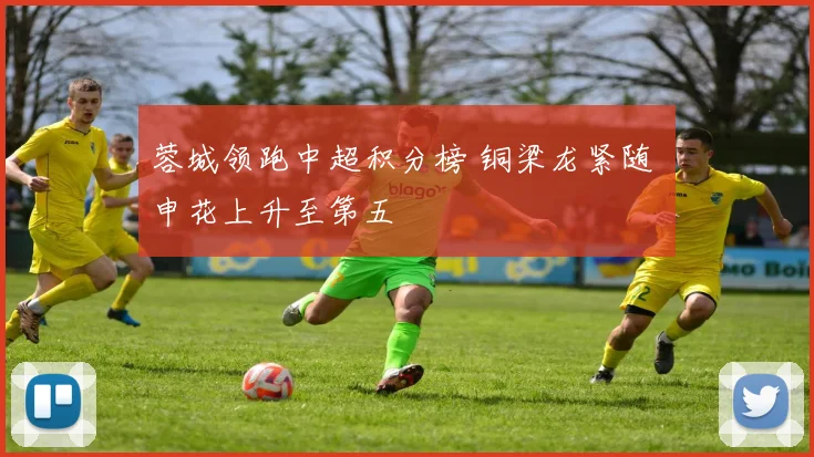 蓉城领跑中超积分榜 铜梁龙紧随 申花上升至第五