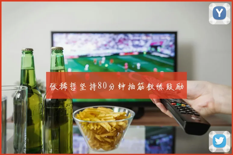 张稀哲坚持80分钟抽筋教练鼓励