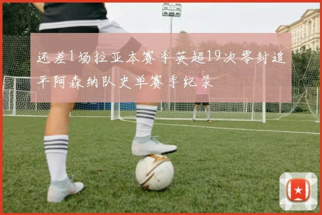 还差1场拉亚本赛季英超19次零封追平阿森纳队史单赛季纪录