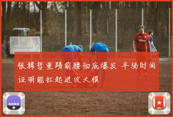 张稀哲重踢前腰彻底爆发 半场时间证明能扛起进攻大旗