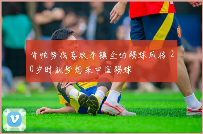 肯帕努我喜欢李镇全的踢球风格 20岁时就梦想来中国踢球
