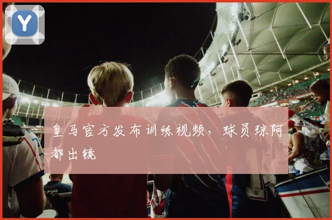 皇马官方发布训练视频，球员琼阿都出镜