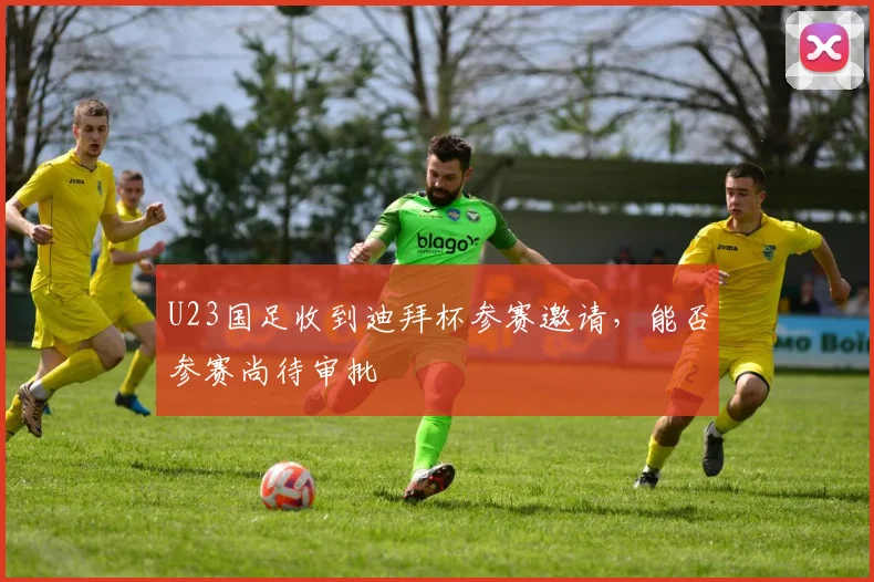 U23国足收到迪拜杯参赛邀请，能否参赛尚待审批