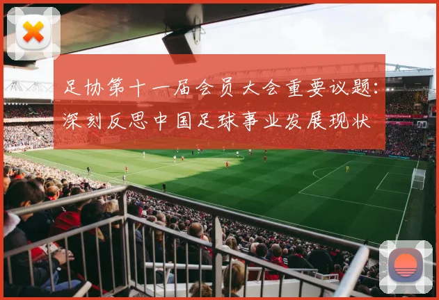 足协第十一届会员大会重要议题：深刻反思中国足球事业发展现状