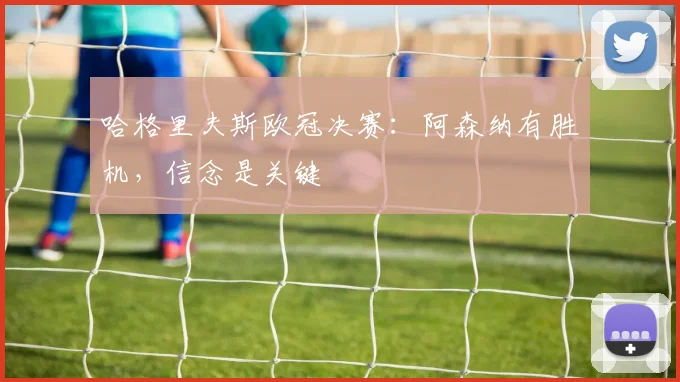 哈格里夫斯欧冠决赛：阿森纳有胜机，信念是关键